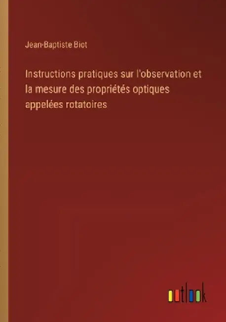 Instructions pratiques sur l'observation et la mesure des propriétés optiques appelées rotatoires by Biot, Jean-Baptiste