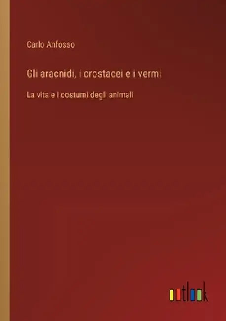 Gli aracnidi, i crostacei e i vermi: La vita e i costumi degli animali by Anfosso, Carlo