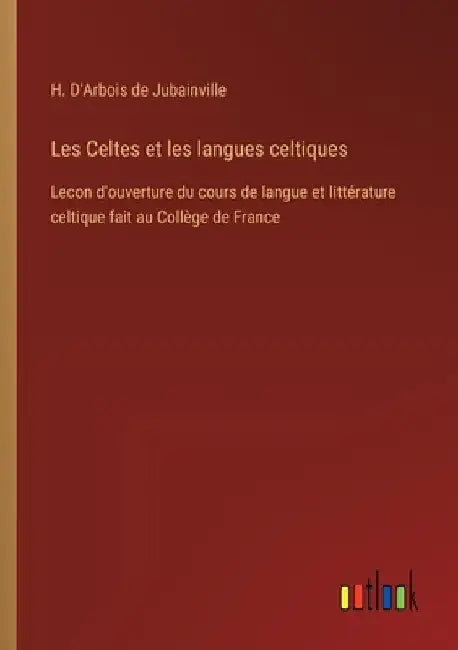 Les Celtes et les langues celtiques: Lecon d'ouverture du cours de langue et littérature celtique fait au Collège de France by D'Arbois de Jubainville, H.