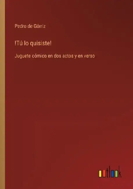 !Tú lo quisiste!: Juguete cómico en dos actos y en verso by Pedro de Górriz