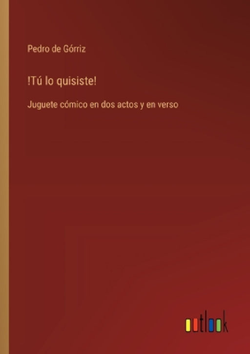 !Tú lo quisiste!: Juguete cómico en dos actos y en verso by Pedro de Górriz