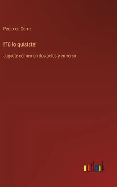 !Tú lo quisiste!: Juguete cómico en dos actos y en verso by Górriz, Pedro de