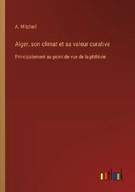 Alger, son climat et sa valeur curative: Principalement au point de vue de la phthisie by Mitchell, A.