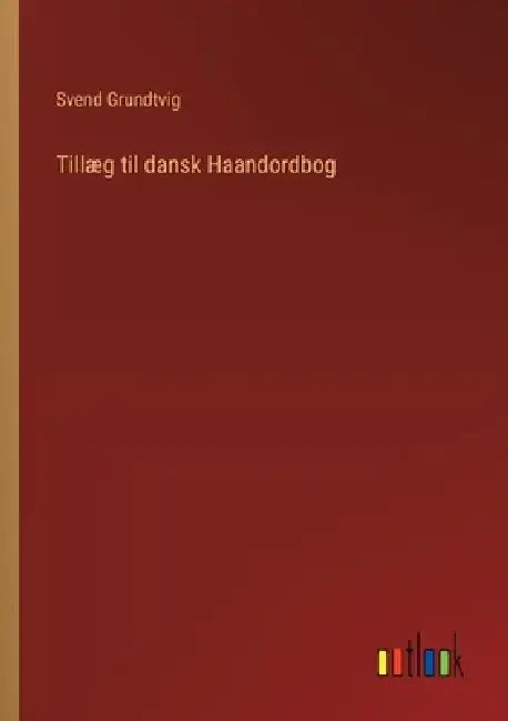 Tillæg til dansk Haandordbog by Svend Grundtvig