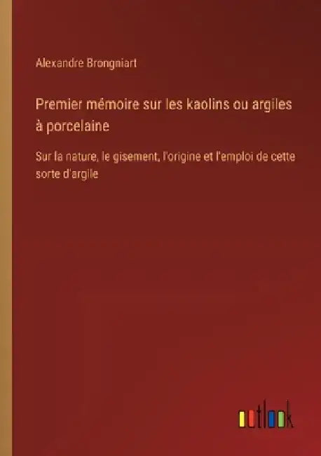Premier mémoire sur les kaolins ou argiles à porcelaine: Sur la nature, le gisement, l'origine et l'emploi de cette sorte d'argile by Alexandre Brongniart