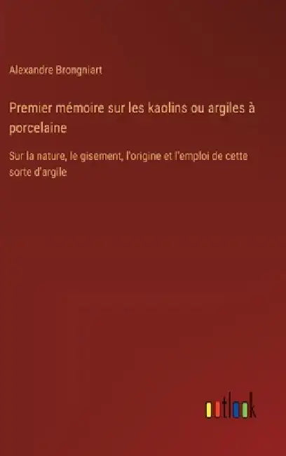 Premier mémoire sur les kaolins ou argiles à porcelaine: Sur la nature, le gisement, l'origine et l'emploi de cette sorte d'argile by Alexandre Brongniart