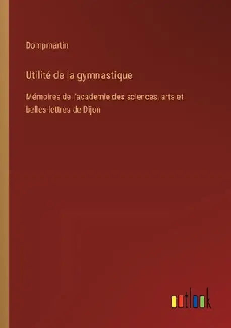 Utilité de la gymnastique: Mémoires de l'academie des sciences, arts et belles-lettres de Dijon by Dompmartin