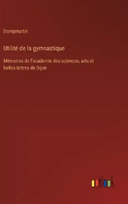 Utilité de la gymnastique: Mémoires de l'academie des sciences, arts et belles-lettres de Dijon by Dompmartin