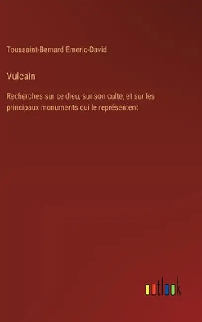 Vulcain: Recherches sur ce dieu, sur son culte, et sur les principaux monuments qui le représentent by Emeric-David, Toussaint-Bernard