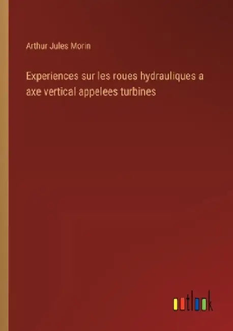 Experiences sur les roues hydrauliques a axe vertical appelees turbines by Morin, Arthur Jules