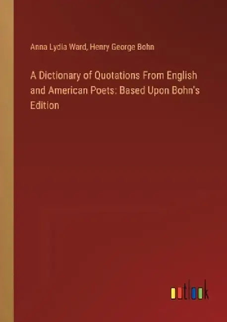 A Dictionary of Quotations From English and American Poets: Based Upon Bohn's Edition by Anna Lydia Ward