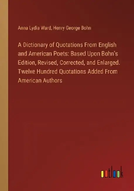 A Dictionary of Quotations From English and American Poets: Based Upon Bohn's Edition, Revised, Corrected, and Enlarged. Twelve Hundred Quotations Add by Anna Lydia Ward