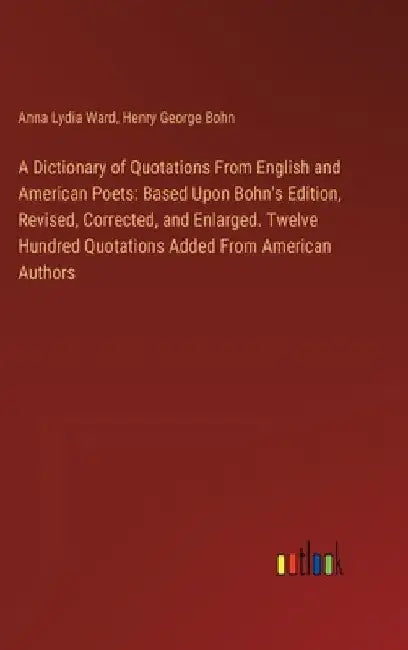 A Dictionary of Quotations From English and American Poets: Based Upon Bohn's Edition, Revised, Corrected, and Enlarged. Twelve Hundred Quotations Add by Anna Lydia Ward