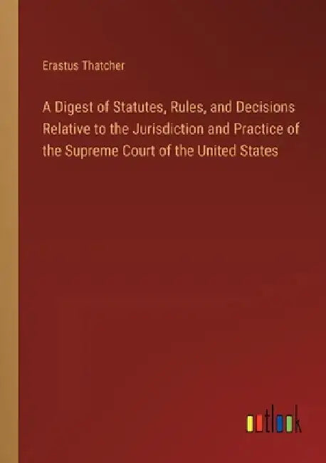 A Digest of Statutes, Rules, and Decisions Relative to the Jurisdiction and Practice of the Supreme Court of the United States by Erastus Thatcher
