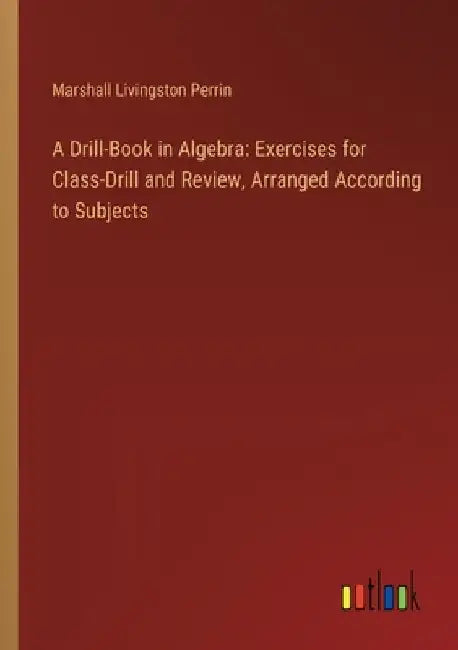 A Drill-Book in Algebra: Exercises for Class-Drill and Review, Arranged According to Subjects by Marshall Livingston Perrin