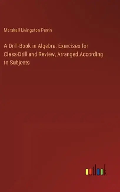 A Drill-Book in Algebra: Exercises for Class-Drill and Review, Arranged According to Subjects by Marshall Livingston Perrin