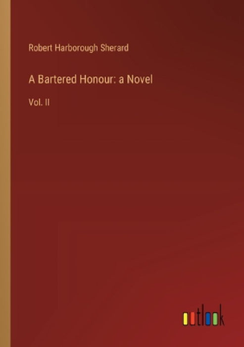A Bartered Honour: a Novel: Vol. II by Robert Harborough Sherard