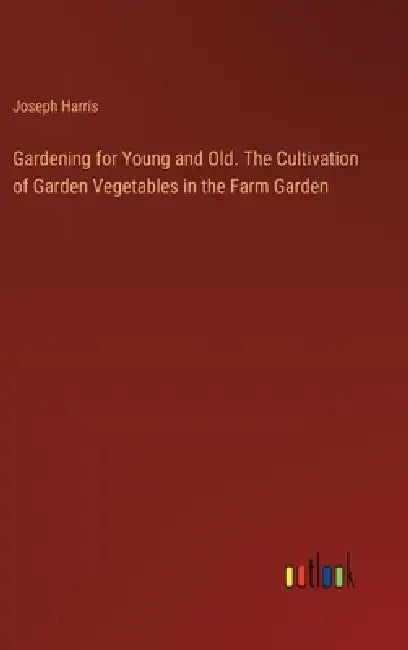 Gardening for Young and Old. The Cultivation of Garden Vegetables in the Farm Garden by Joseph Harris