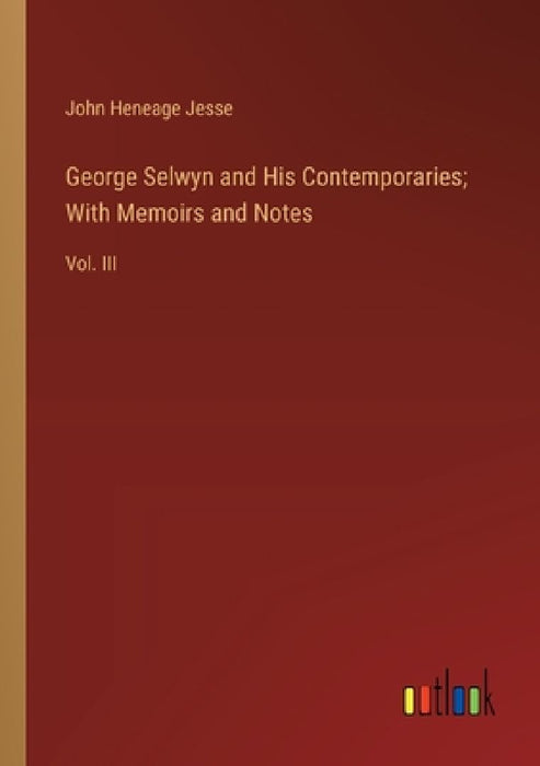 George Selwyn and His Contemporaries; With Memoirs and Notes: Vol. III by John Heneage Jesse