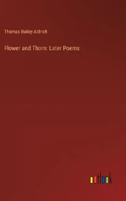 Flower and Thorn: Later Poems by Thomas Bailey Aldrich