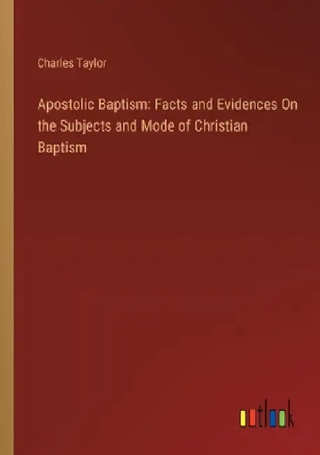 Apostolic Baptism: Facts and Evidences On the Subjects and Mode of Christian Baptism by Charles Taylor