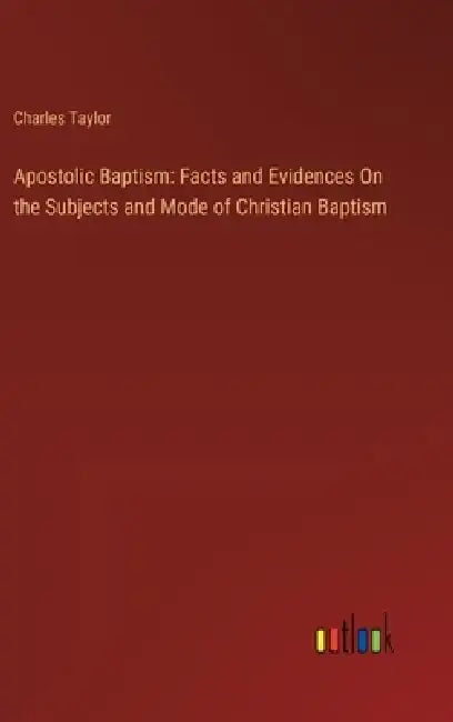 Apostolic Baptism: Facts and Evidences On the Subjects and Mode of Christian Baptism by Charles Taylor
