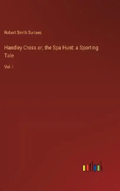 Handley Cross or, the Spa Hunt: a Sporting Tale: Vol. I by Robert Smith Surtees