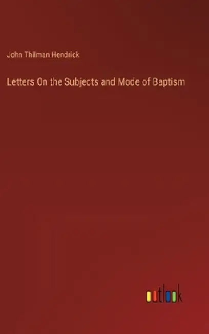 Letters On the Subjects and Mode of Baptism by John Thilman Hendrick