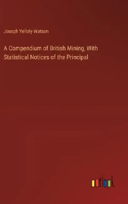 A Compendium of British Mining, With Statistical Notices of the Principal by Joseph Yelloly Watson