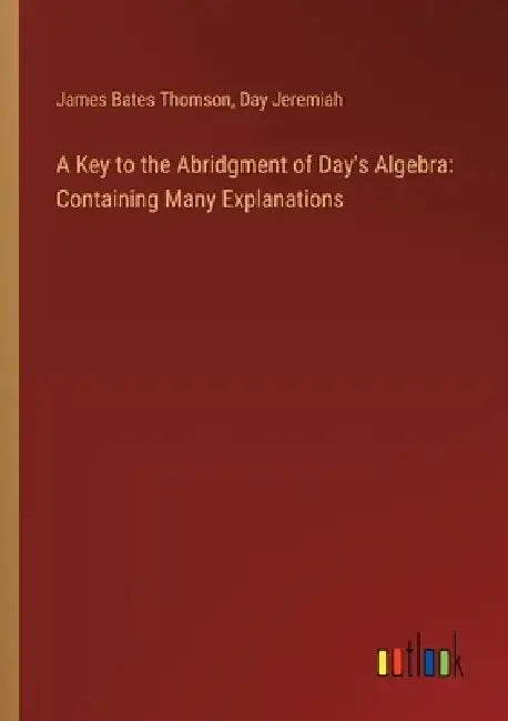 A Key to the Abridgment of Day's Algebra: Containing Many Explanations by James Bates Thomson