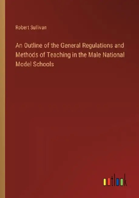 An Outline of the General Regulations and Methods of Teaching in the Male National Model Schools by Robert Sullivan