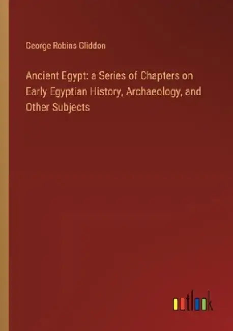 Ancient Egypt: a Series of Chapters on Early Egyptian History, Archaeology, and Other Subjects by George Robins Gliddon