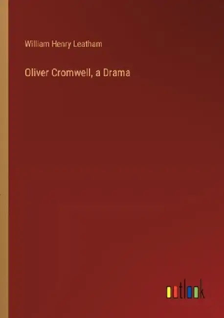 Oliver Cromwell, a Drama by William Henry Leatham