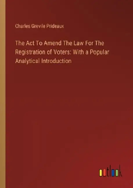 The Act To Amend The Law For The Registration of Voters: With a Popular Analytical Introduction by Charles Grevile Prideaux