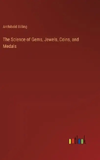 The Science of Gems, Jewels, Coins, and Medals by Archibald Billing