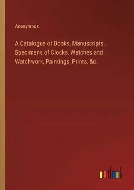 A Catalogue of Books, Manuscripts, Specimens of Clocks, Watches and Watchwork, Paintings, Prints, &c. by Anonymous
