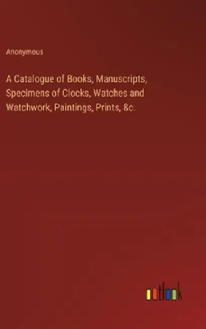 A Catalogue of Books, Manuscripts, Specimens of Clocks, Watches and Watchwork, Paintings, Prints, &c. by Anonymous