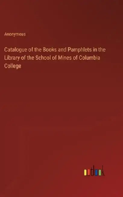 Catalogue of the Books and Pamphlets in the Library of the School of Mines of Columbia College by Anonymous