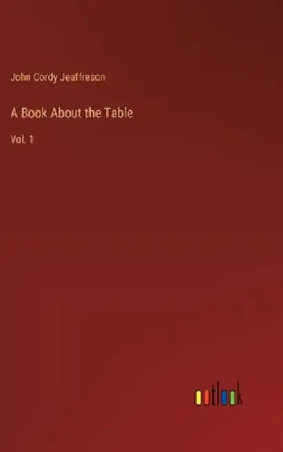 A Book About the Table: Vol. 1 by John Cordy Jeaffreson