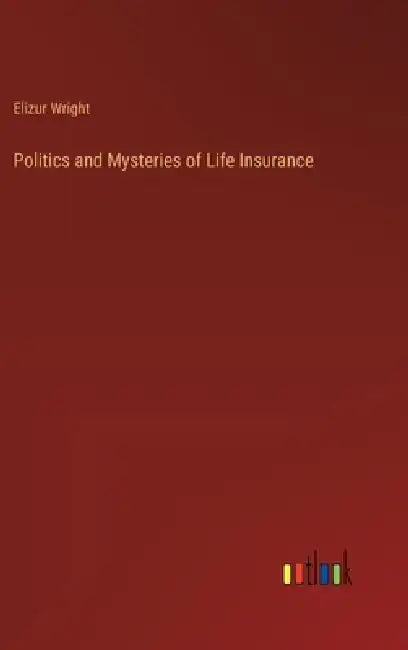 Politics and Mysteries of Life Insurance by Elizur Wright