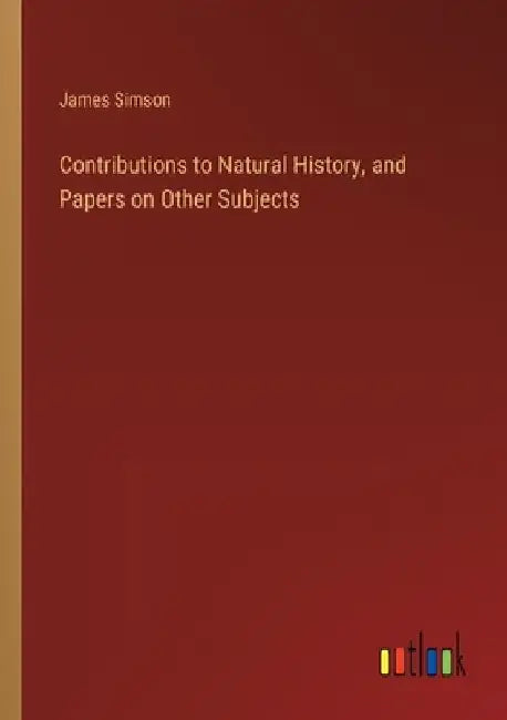Contributions to Natural History, and Papers on Other Subjects by James Simson