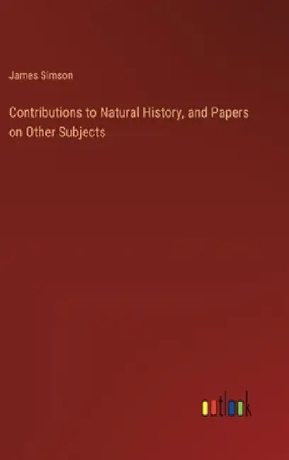 Contributions to Natural History, and Papers on Other Subjects by James Simson