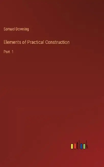 Elements of Practical Construction: Part. 1 by Samuel Downing
