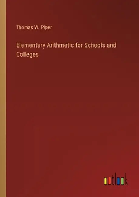 Elementary Arithmetic for Schools and Colleges by Thomas W. Piper