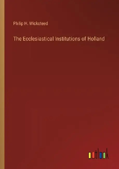 The Ecclesiastical Institutions of Holland by Philip H. Wicksteed