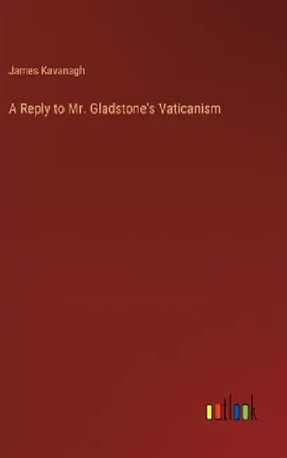 A Reply to Mr. Gladstone's Vaticanism by James Kavanagh
