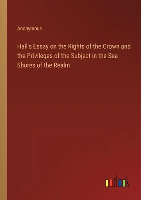 Hall's Essay on the Rights of the Crown and the Privileges of the Subject in the Sea Shores of the Realm by Anonymous