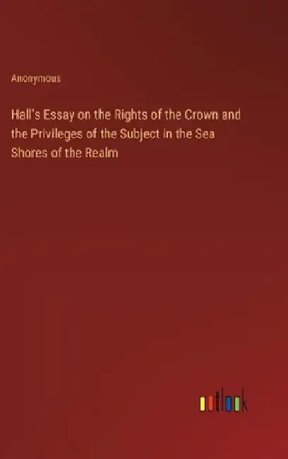 Hall's Essay on the Rights of the Crown and the Privileges of the Subject in the Sea Shores of the Realm by Anonymous
