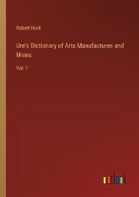 Ure's Dictionary of Arts Manufactures and Mines: Vol. 1 by Robert Hunt