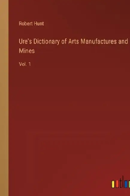 Ure's Dictionary of Arts Manufactures and Mines: Vol. 1 by Robert Hunt